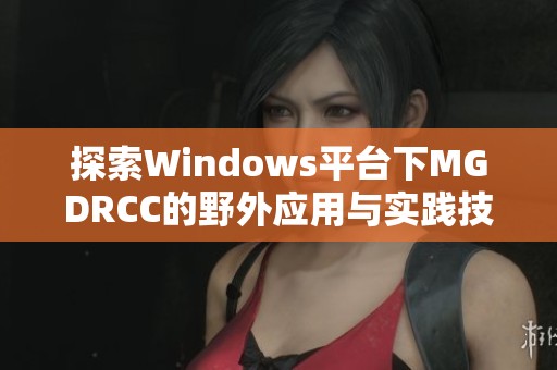 探索Windows平台下MGDRCC的野外应用与实践技巧