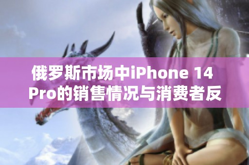 俄罗斯市场中iPhone 14 Pro的销售情况与消费者反馈分析