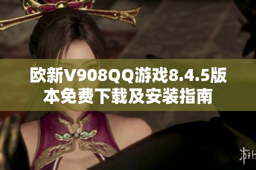 欧新V908QQ游戏8.4.5版本免费下载及安装指南