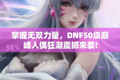 掌握无双力量，DNF50级巅峰人偶狂潮震撼来袭!