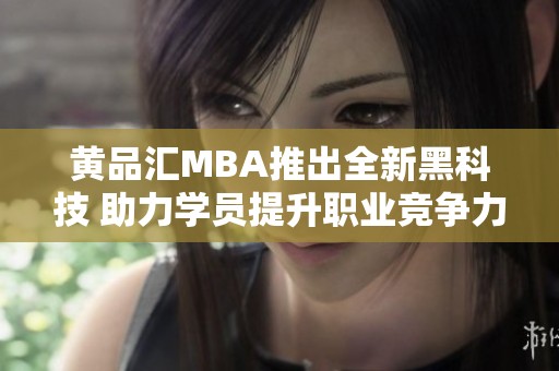 黄品汇MBA推出全新黑科技 助力学员提升职业竞争力