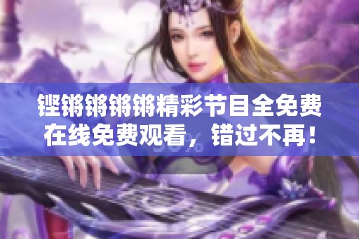 铿锵锵锵锵精彩节目全免费在线免费观看，错过不再！