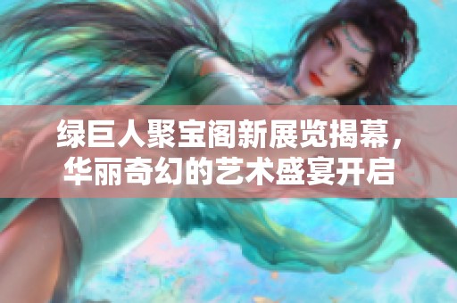 绿巨人聚宝阁新展览揭幕，华丽奇幻的艺术盛宴开启