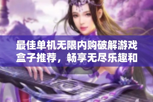 最佳单机无限内购破解游戏盒子推荐，畅享无尽乐趣和体验