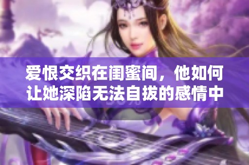 爱恨交织在闺蜜间，他如何让她深陷无法自拔的感情中