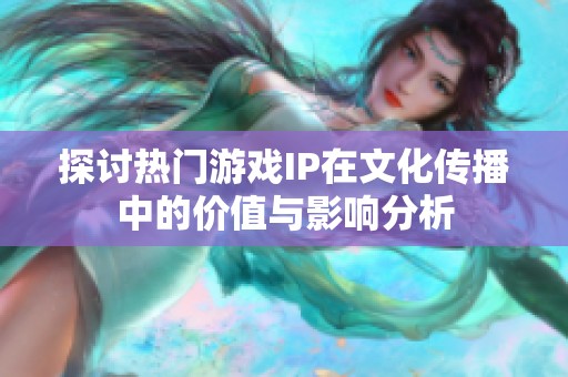 探讨热门游戏IP在文化传播中的价值与影响分析