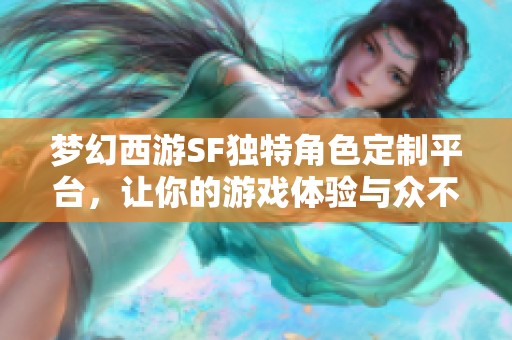 梦幻西游SF独特角色定制平台，让你的游戏体验与众不同