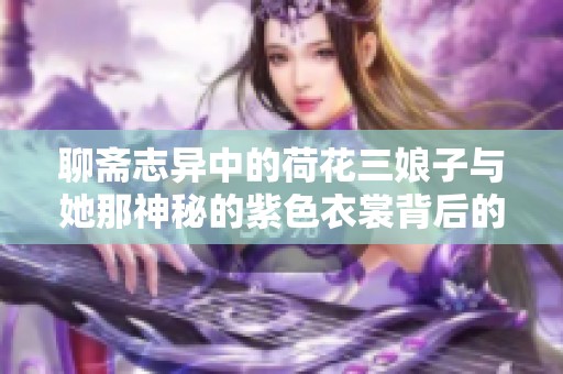 聊斋志异中的荷花三娘子与她那神秘的紫色衣裳背后的故事