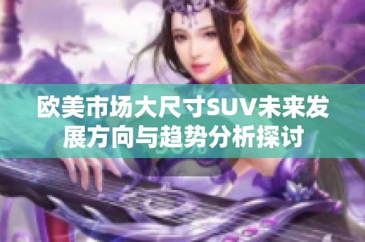 欧美市场大尺寸SUV未来发展方向与趋势分析探讨