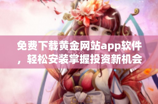 免费下载黄金网站app软件，轻松安装掌握投资新机会