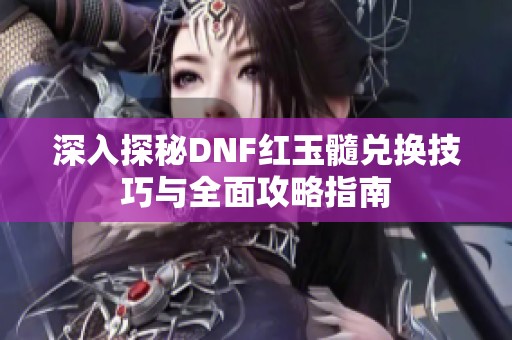 深入探秘DNF红玉髓兑换技巧与全面攻略指南