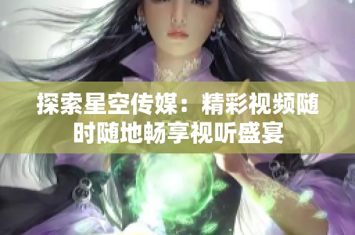 探索星空传媒：精彩视频随时随地畅享视听盛宴