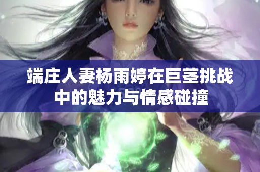 端庄人妻杨雨婷在巨茎挑战中的魅力与情感碰撞