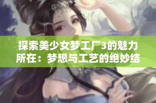 探索美少女梦工厂3的魅力所在：梦想与工艺的绝妙结合