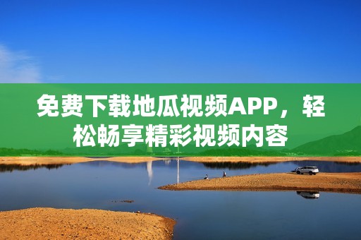 免费下载地瓜视频APP，轻松畅享精彩视频内容