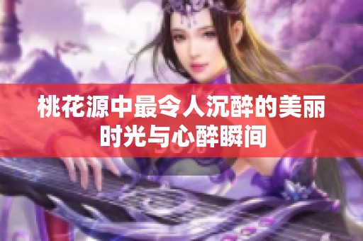 桃花源中最令人沉醉的美丽时光与心醉瞬间