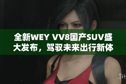 全新WEY VV8国产SUV盛大发布，驾驭未来出行新体验