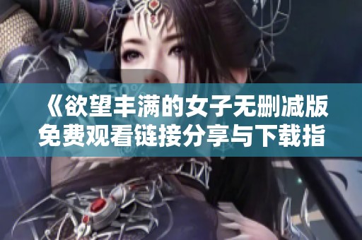 《欲望丰满的女子无删减版免费观看链接分享与下载指南》