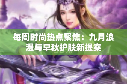 每周时尚热点聚焦：九月浪漫与早秋护肤新提案