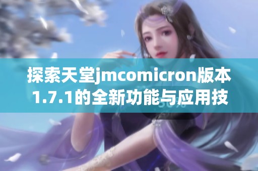 探索天堂jmcomicron版本1.7.1的全新功能与应用技巧