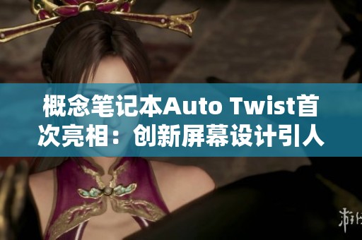 概念笔记本Auto Twist首次亮相：创新屏幕设计引人瞩目