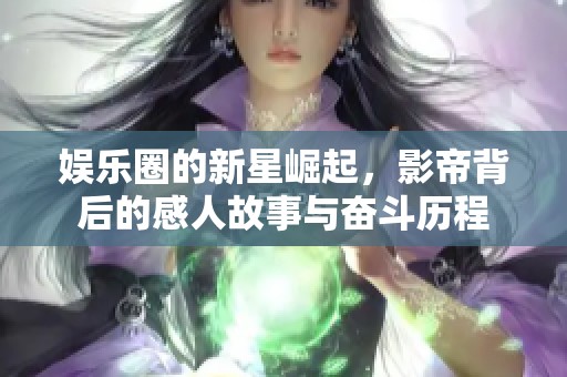 娱乐圈的新星崛起，影帝背后的感人故事与奋斗历程