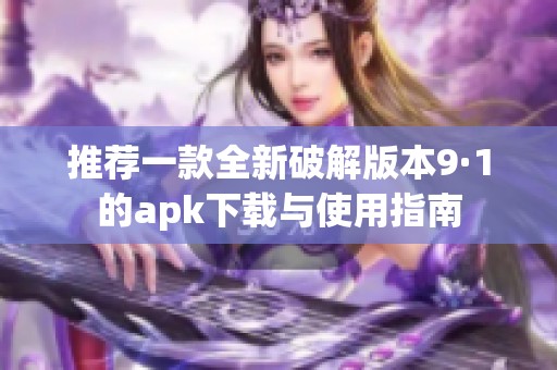 推荐一款全新破解版本9·1的apk下载与使用指南