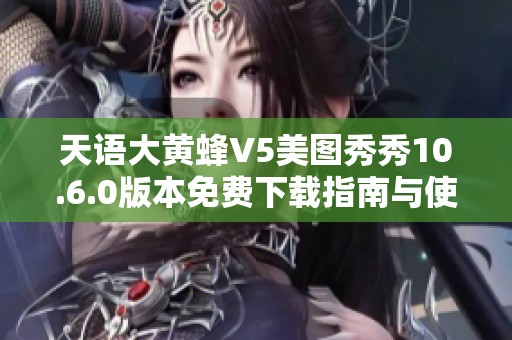 天语大黄蜂V5美图秀秀10.6.0版本免费下载指南与使用技巧