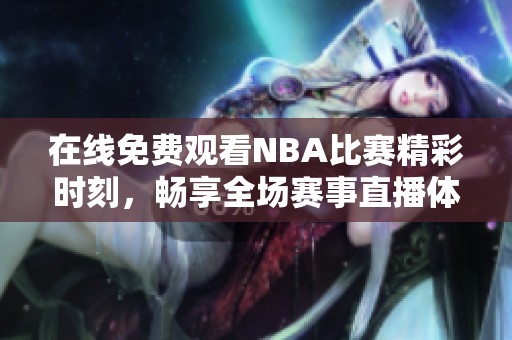 在线免费观看NBA比赛精彩时刻，畅享全场赛事直播体验