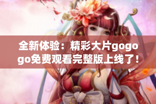 全新体验：精彩大片gogogo免费观看完整版上线了！