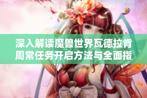 深入解读魔兽世界瓦德拉肯周常任务开启方法与全面指南