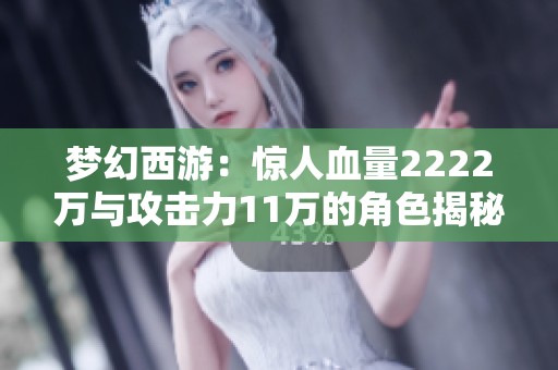 梦幻西游：惊人血量2222万与攻击力11万的角色揭秘