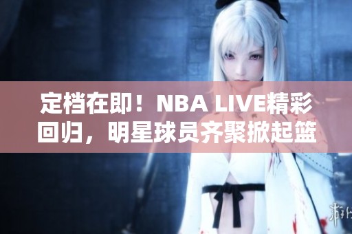 定档在即！NBA LIVE精彩回归，明星球员齐聚掀起篮球热潮