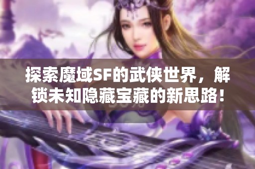 探索魔域SF的武侠世界，解锁未知隐藏宝藏的新思路！