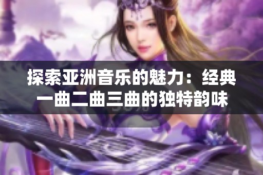 探索亚洲音乐的魅力：经典一曲二曲三曲的独特韵味