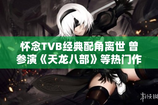 怀念TVB经典配角离世 曾参演《天龙八部》等热门作品