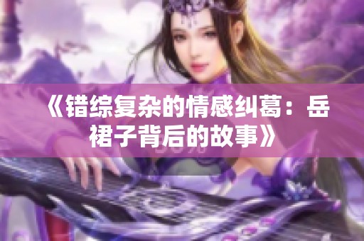 《错综复杂的情感纠葛：岳裙子背后的故事》