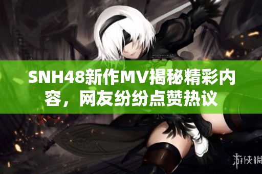 SNH48新作MV揭秘精彩内容，网友纷纷点赞热议