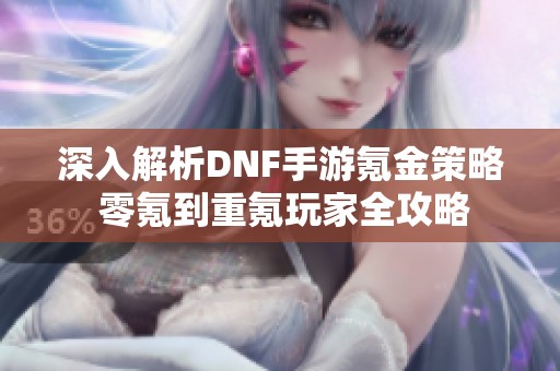 深入解析DNF手游氪金策略 零氪到重氪玩家全攻略