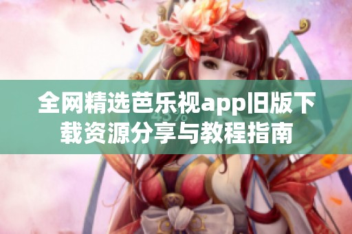 全网精选芭乐视app旧版下载资源分享与教程指南