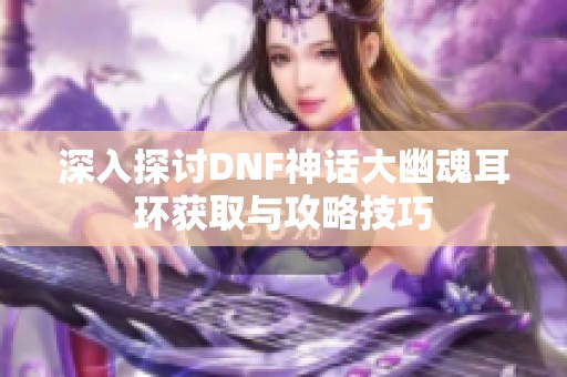 深入探讨DNF神话大幽魂耳环获取与攻略技巧