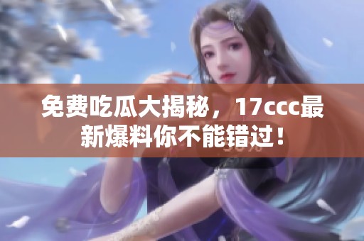 免费吃瓜大揭秘，17ccc最新爆料你不能错过！