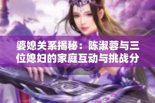 婆媳关系揭秘：陈淑蓉与三位媳妇的家庭互动与挑战分析