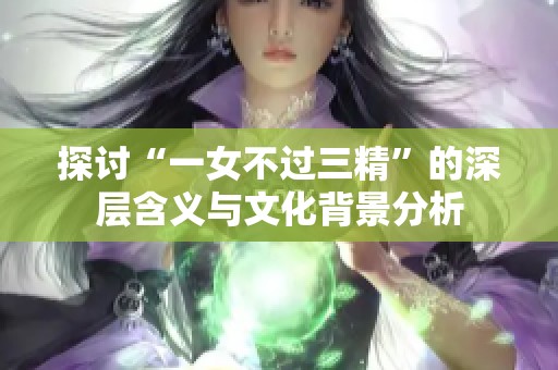 探讨“一女不过三精”的深层含义与文化背景分析