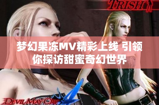 梦幻果冻MV精彩上线 引领你探访甜蜜奇幻世界