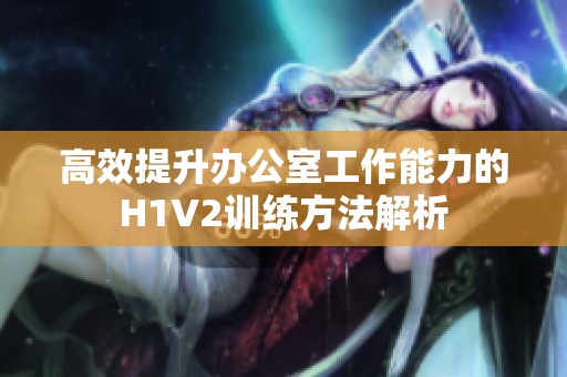 高效提升办公室工作能力的H1V2训练方法解析