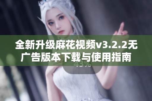 全新升级麻花视频v3.2.2无广告版本下载与使用指南