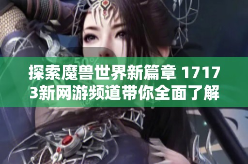 探索魔兽世界新篇章 17173新网游频道带你全面了解新游消息