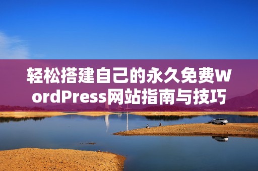 轻松搭建自己的永久免费WordPress网站指南与技巧