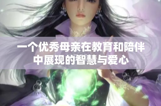 一个优秀母亲在教育和陪伴中展现的智慧与爱心